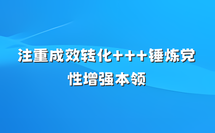 注重成效转化   锤炼党性增强本领