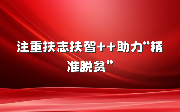 注重扶志扶智  助力“精准脱贫”
