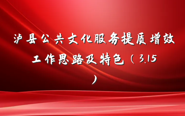泸县公共文化服务提质增效工作思路及特色（3.15）