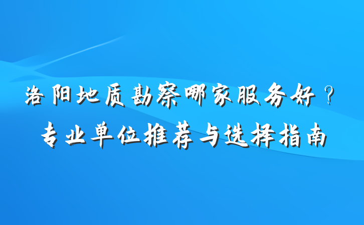 洛阳地质勘察哪家服务好？专业单位推荐与选择指南