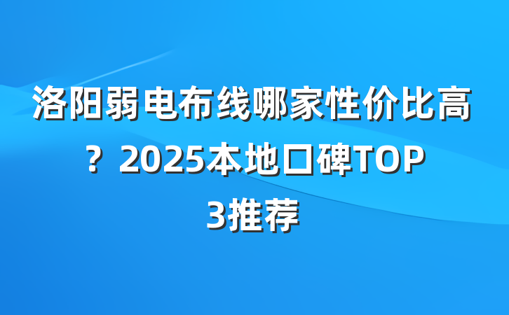 洛阳弱电布线哪家性价比高？2025本地口碑TOP3推荐