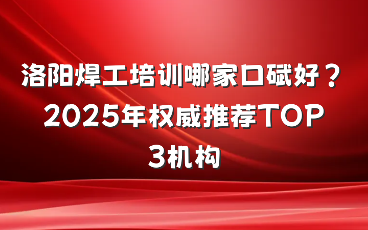 洛阳焊工培训哪家口碑好?2025年权威推荐TOP3机构