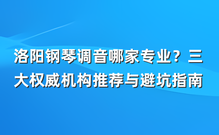 洛阳钢琴调音哪家专业?三大权威机构推荐与避坑指南