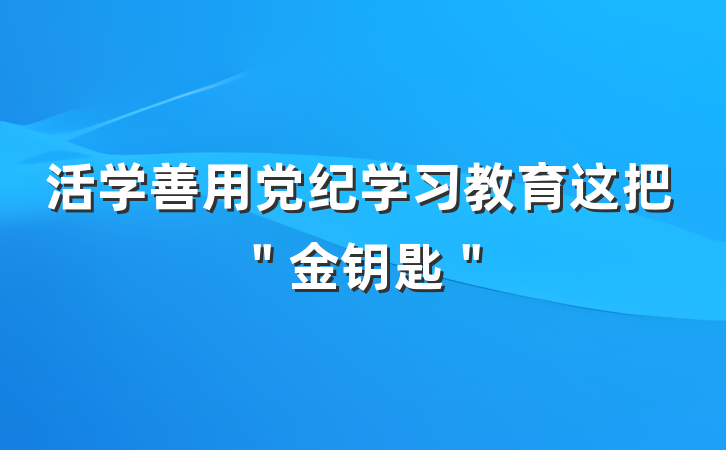 活学善用党纪学习教育这把＂金钥匙＂