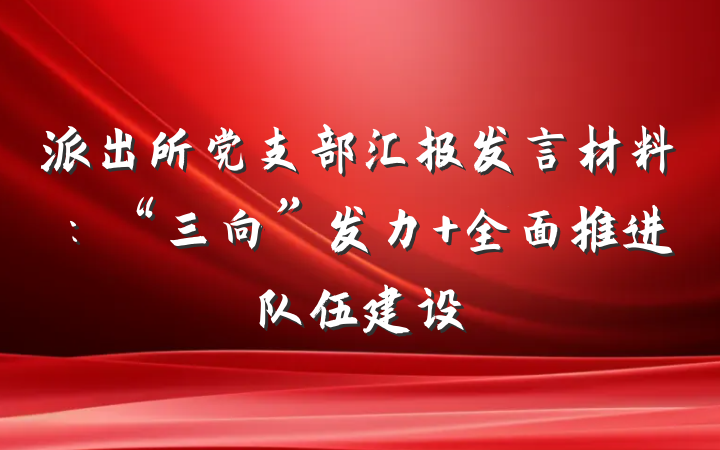 派出所党支部汇报发言材料：“三向”发力 全面推进队伍建设