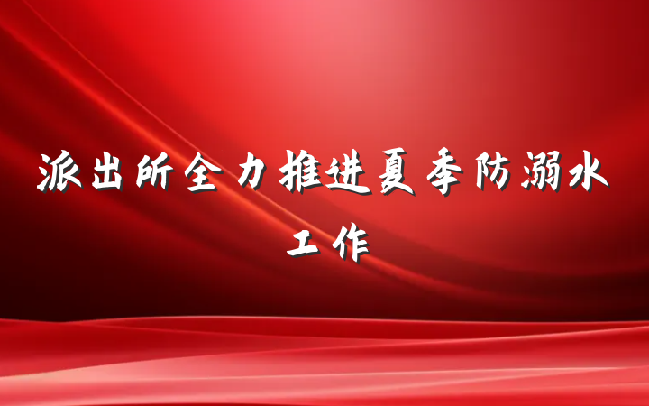 派出所全力推进夏季防溺水工作