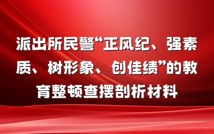 派出所民警“正风纪、强素质、树形象、创佳绩”的教育整顿查摆剖析材料