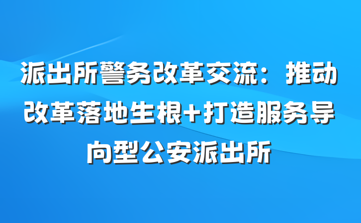 派出所警务改革交流：推动改革落地生根 打造服务导向型公安派出所
