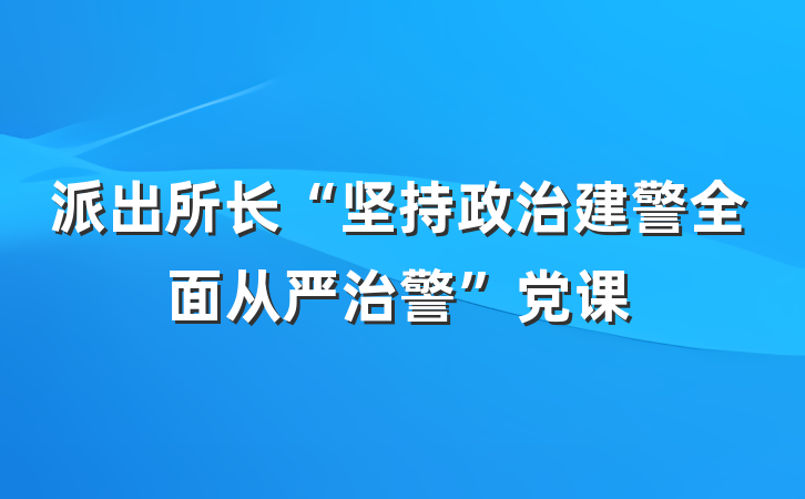 派出所长“坚持政治建警全面从严治警”党课