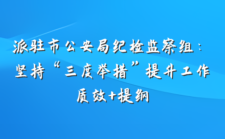 派驻市公安局纪检监察组：坚持“三度举措”提升工作质效 提纲