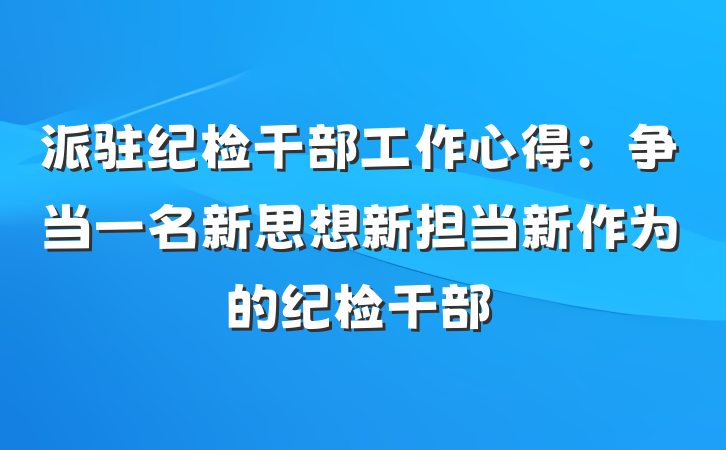派驻纪检干部工作心得：争当一名新思想新担当新作为的纪检干部