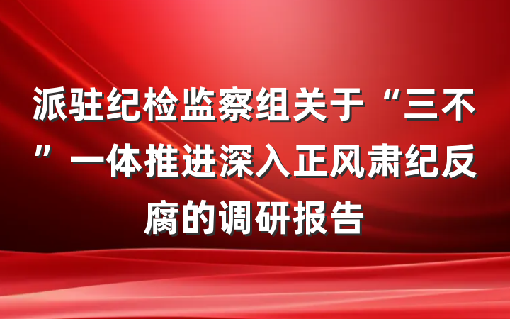 派驻纪检监察组关于“三不”一体推进深入正风肃纪反腐的调研报告