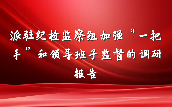 派驻纪检监察组加强“一把手”和领导班子监督的调研报告