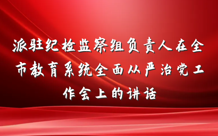 派驻纪检监察组负责人在全市教育系统全面从严治党工作会上的讲话