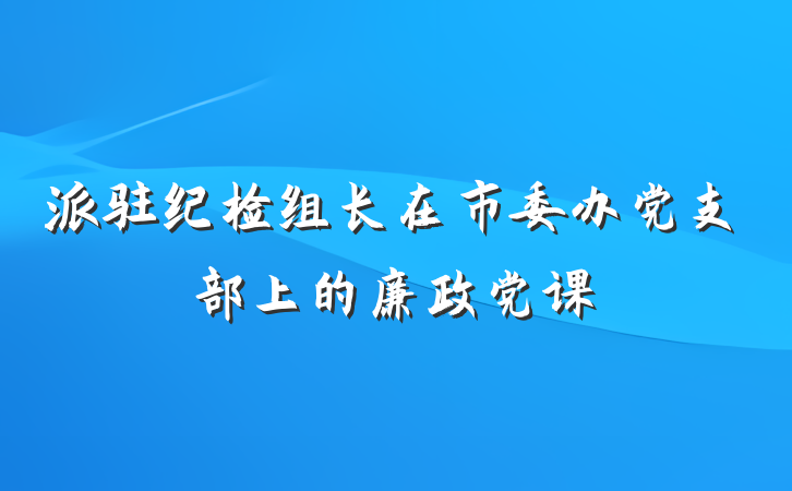 派驻纪检组长在市委办党支部上的廉政党课