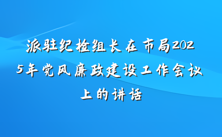 派驻纪检组长在市局2025年党风廉政建设工作会议上的讲话