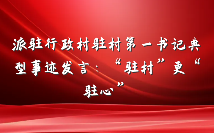 派驻行政村驻村第一书记典型事迹发言：“驻村”更“驻心”