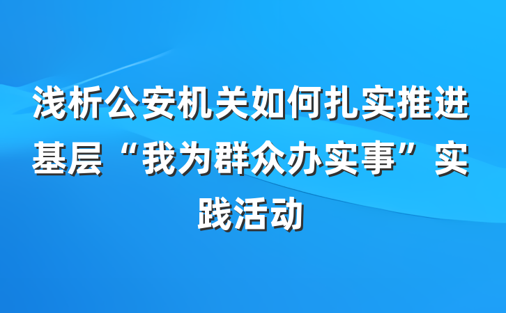 浅析公安机关如何扎实推进基层“我为群众办实事”实践活动