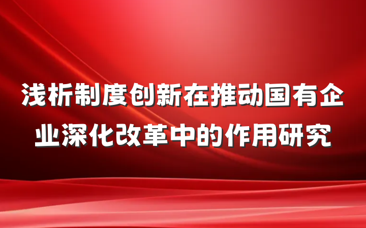 浅析制度创新在推动国有企业深化改革中的作用研究