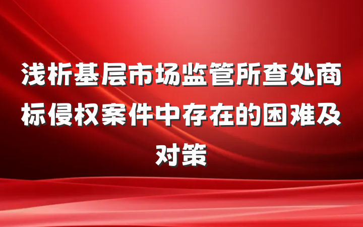 浅析基层市场监管所查处商标侵权案件中存在的困难及对策