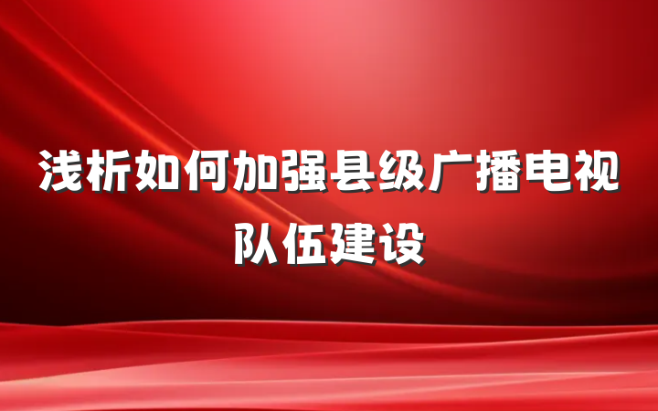 浅析如何加强县级广播电视队伍建设