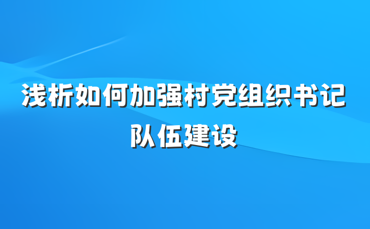 浅析如何加强村党组织书记队伍建设