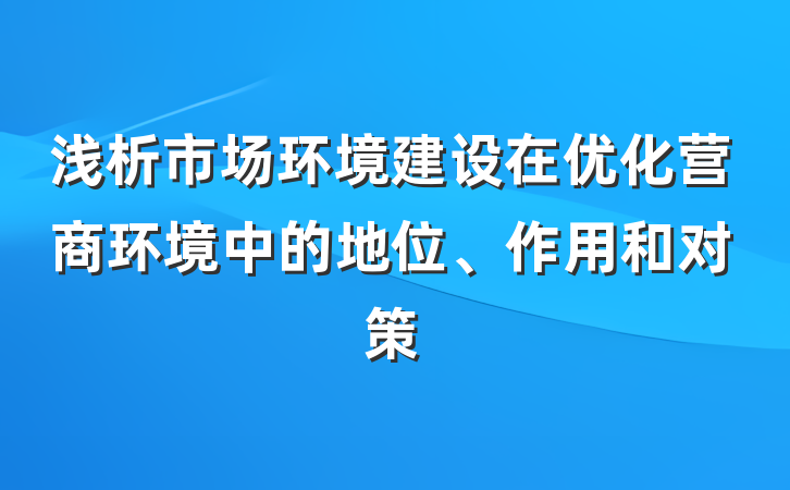 浅析市场环境建设在优化营商环境中的地位、作用和对策