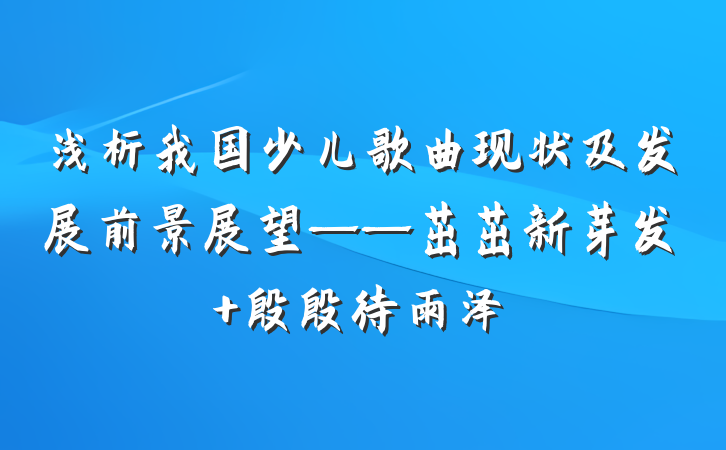 浅析我国少儿歌曲现状及发展前景展望——茁茁新芽发 殷殷待雨泽
