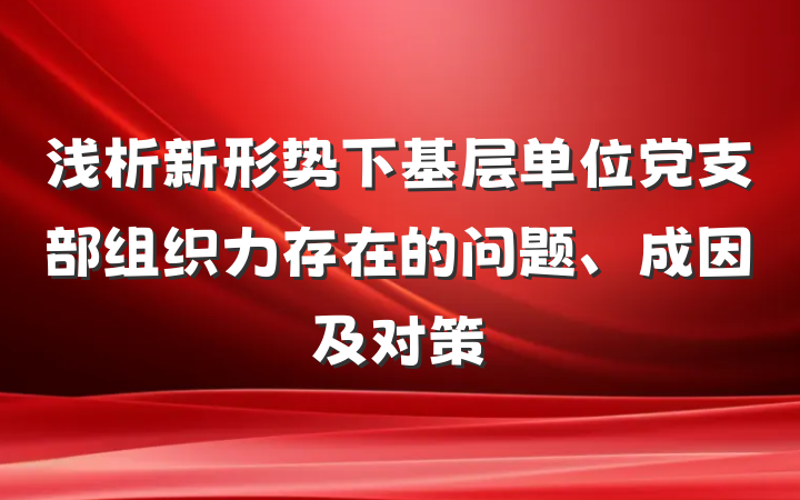 浅析新形势下基层单位党支部组织力存在的问题、成因及对策
