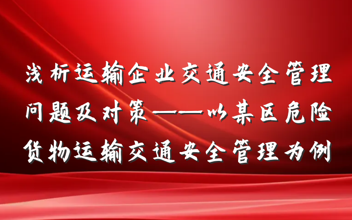 浅析运输企业交通安全管理问题及对策——以某区危险货物运输交通安全管理为例