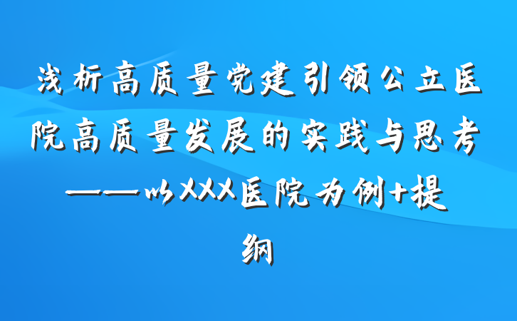 浅析高质量党建引领公立医院高质量发展的实践与思考——以XXX医院为例 提纲