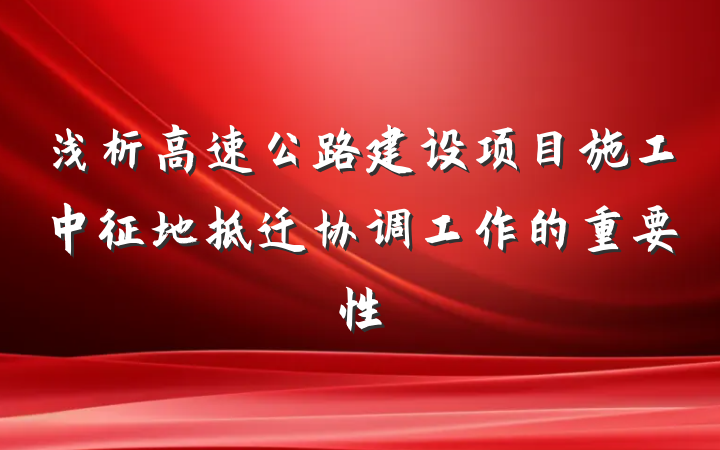 浅析高速公路建设项目施工中征地拆迁协调工作的重要性