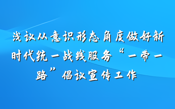 浅议从意识形态角度做好新时代统一战线服务“一带一路”倡议宣传工作