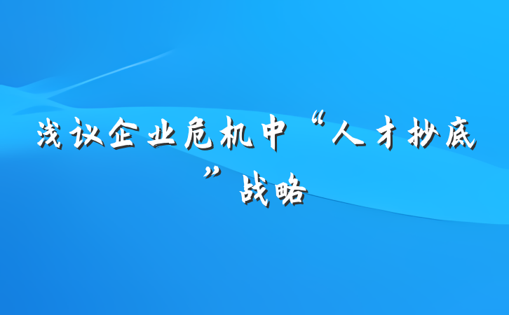 浅议企业危机中“人才抄底”战略