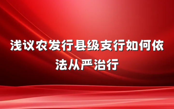 浅议农发行县级支行如何依法从严治行