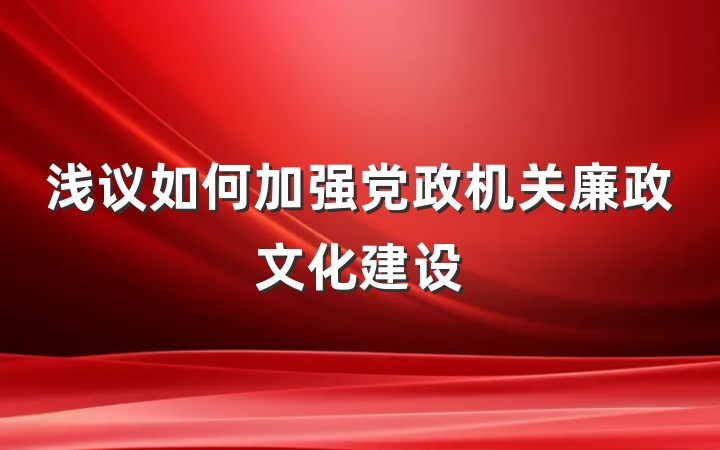 浅议如何加强党政机关廉政文化建设