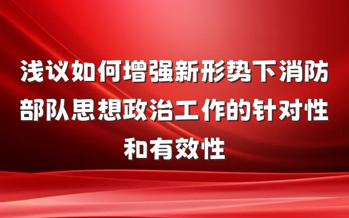 浅议如何增强新形势下消防部队思想政治工作的针对性和有效性