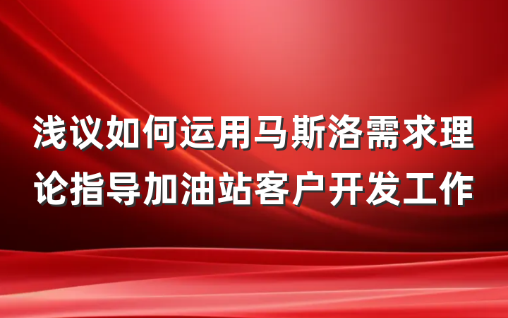 浅议如何运用马斯洛需求理论指导加油站客户开发工作