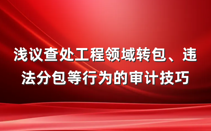 浅议查处工程领域转包、违法分包等行为的审计技巧