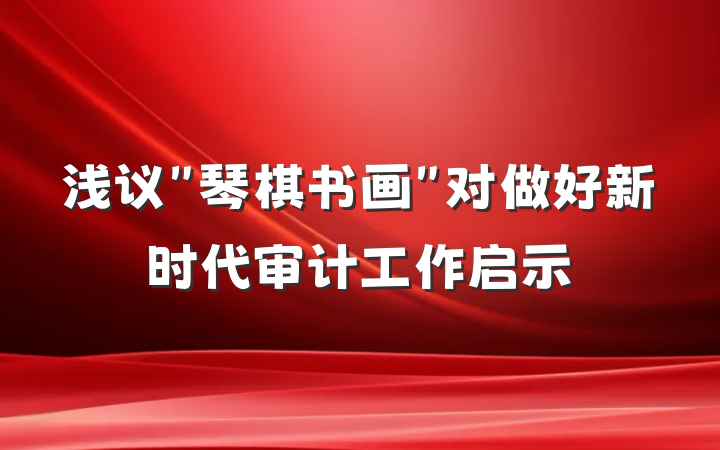 浅议＂琴棋书画＂对做好新时代审计工作启示