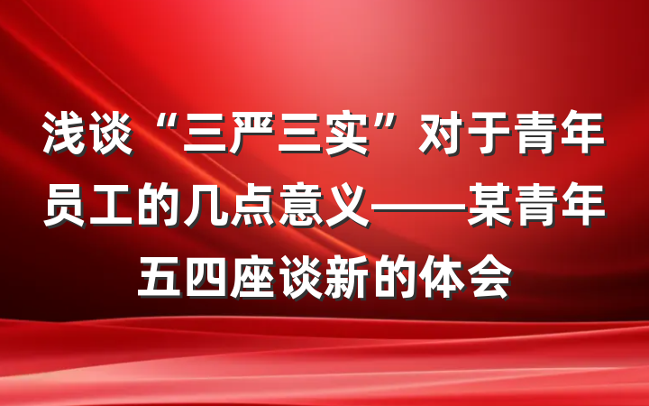 浅谈“三严三实”对于青年员工的几点意义——某青年五四座谈新的体会