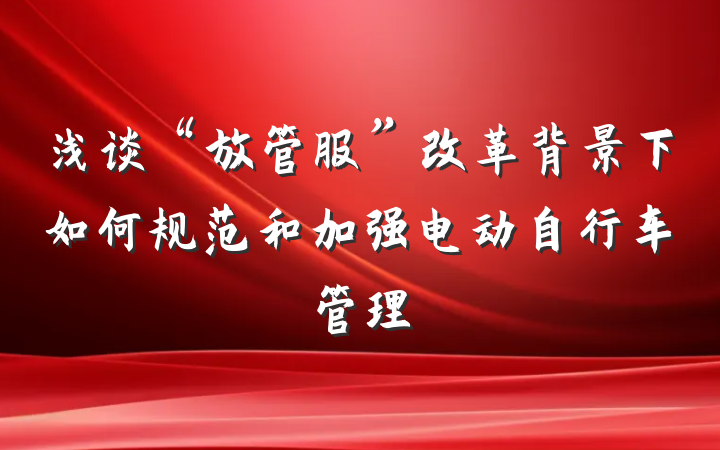 浅谈“放管服”改革背景下如何规范和加强电动自行车管理
