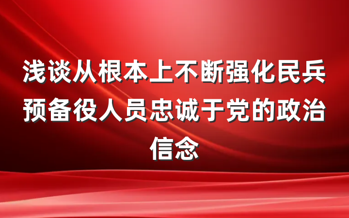 浅谈从根本上不断强化民兵预备役人员忠诚于党的政治信念