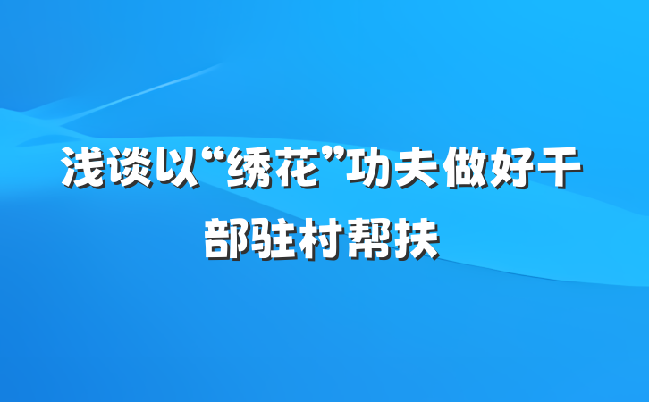 浅谈以“绣花”功夫做好干部驻村帮扶