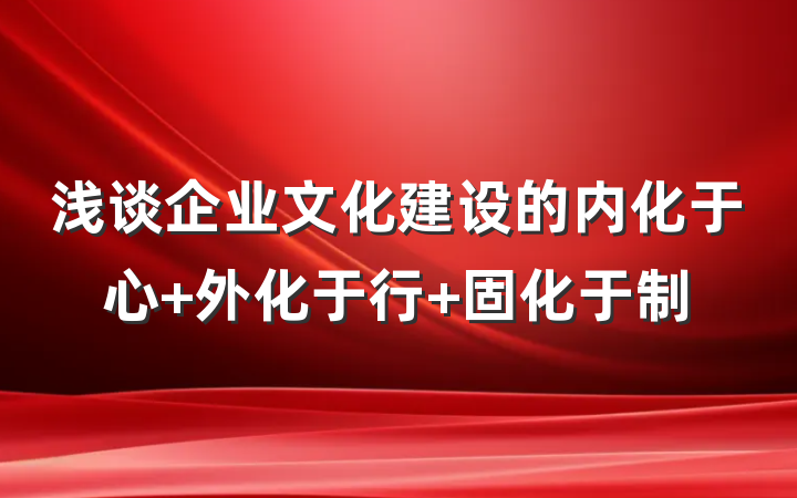 浅谈企业文化建设的内化于心 外化于行 固化于制