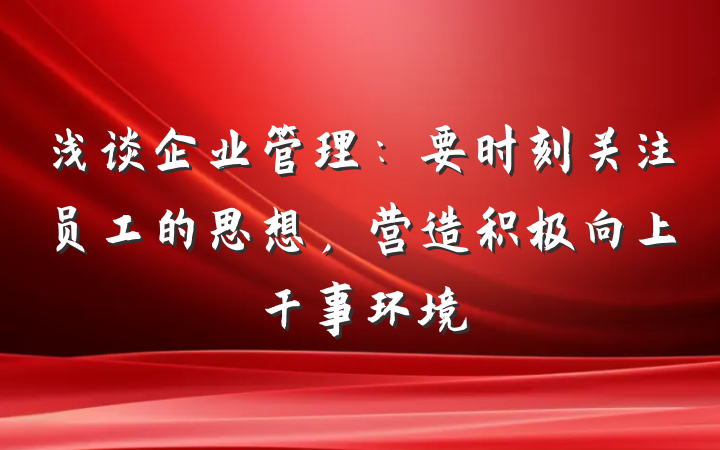 浅谈企业管理：要时刻关注员工的思想，营造积极向上干事环境