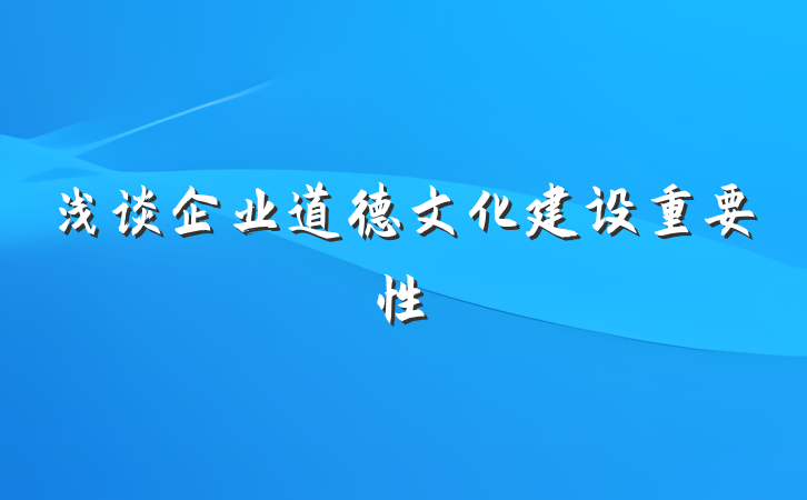 浅谈企业道德文化建设重要性