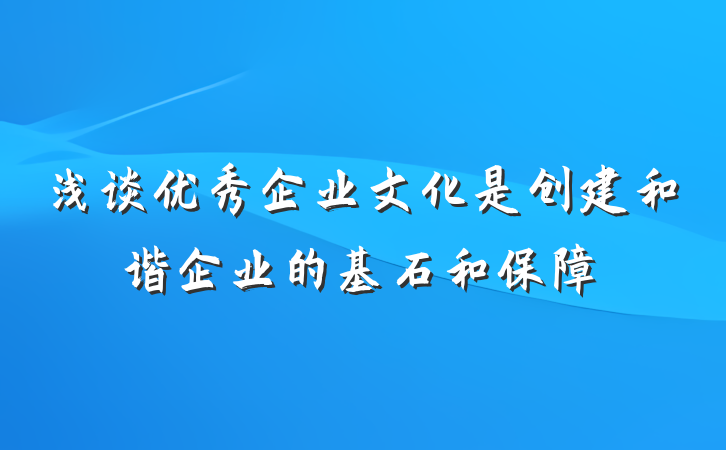 浅谈优秀企业文化是创建和谐企业的基石和保障