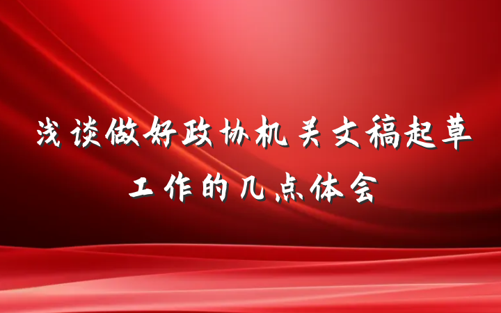 浅谈做好政协机关文稿起草工作的几点体会