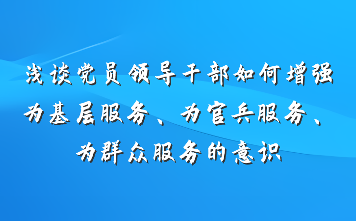 浅谈党员领导干部如何增强为基层服务、为官兵服务、为群众服务的意识